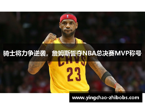 骑士将力争逆袭，詹姆斯誓夺NBA总决赛MVP称号