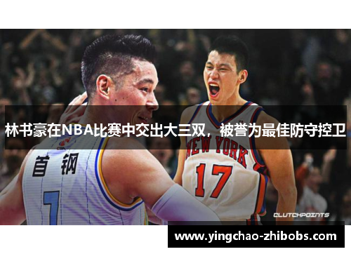 林书豪在NBA比赛中交出大三双，被誉为最佳防守控卫